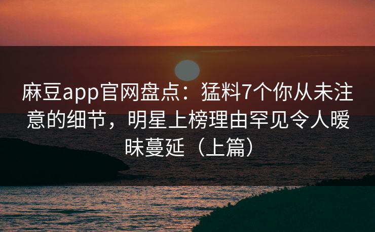 麻豆app官网盘点：猛料7个你从未注意的细节，明星上榜理由罕见令人暧昧蔓延（上篇）