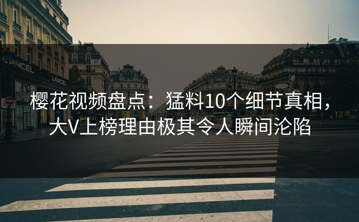 樱花视频盘点：猛料10个细节真相，大V上榜理由极其令人瞬间沦陷