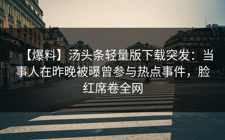 【爆料】汤头条轻量版下载突发：当事人在昨晚被曝曾参与热点事件，脸红席卷全网