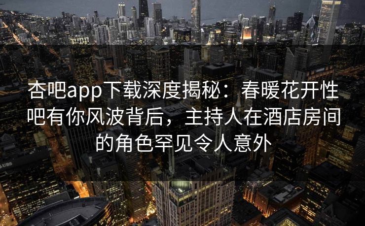杏吧app下载深度揭秘：春暖花开性吧有你风波背后，主持人在酒店房间的角色罕见令人意外