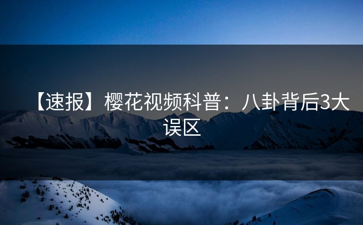 【速报】樱花视频科普：八卦背后3大误区