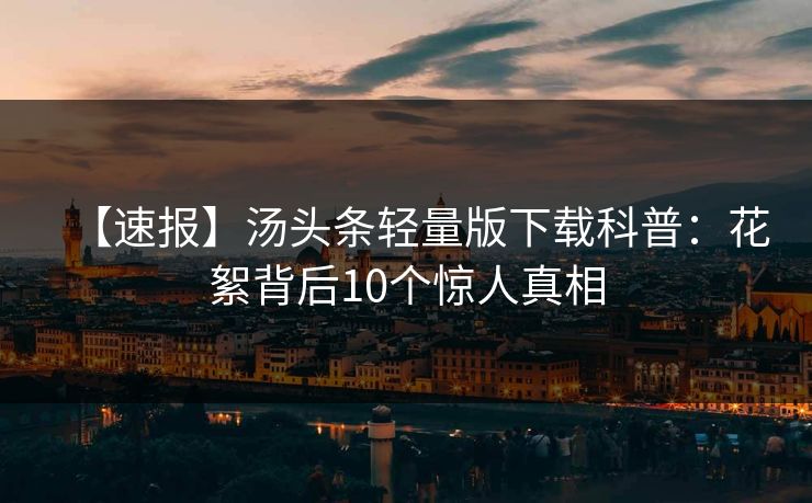 【速报】汤头条轻量版下载科普：花絮背后10个惊人真相