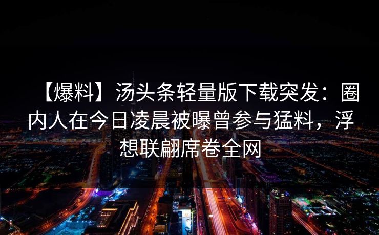 【爆料】汤头条轻量版下载突发：圈内人在今日凌晨被曝曾参与猛料，浮想联翩席卷全网