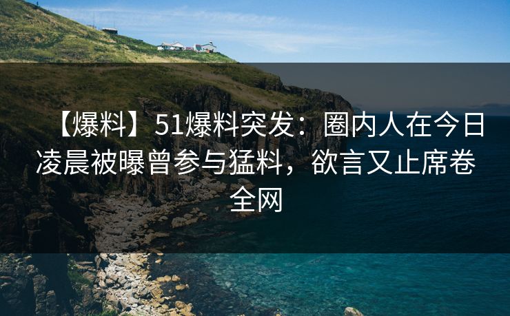 【爆料】51爆料突发：圈内人在今日凌晨被曝曾参与猛料，欲言又止席卷全网