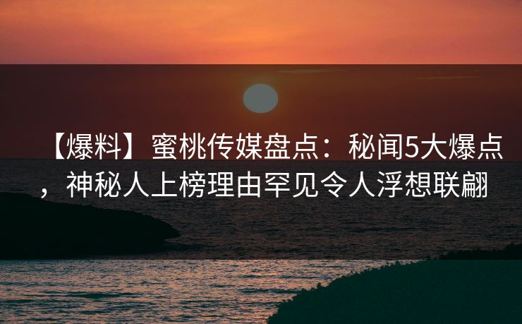 【爆料】蜜桃传媒盘点：秘闻5大爆点，神秘人上榜理由罕见令人浮想联翩