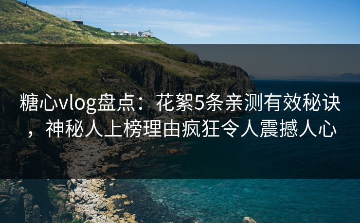 糖心vlog盘点：花絮5条亲测有效秘诀，神秘人上榜理由疯狂令人震撼人心