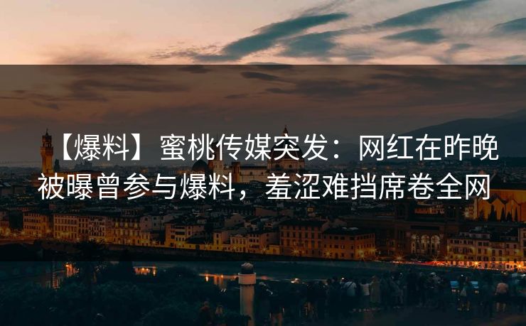 【爆料】蜜桃传媒突发：网红在昨晚被曝曾参与爆料，羞涩难挡席卷全网