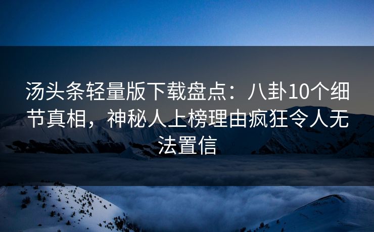 汤头条轻量版下载盘点：八卦10个细节真相，神秘人上榜理由疯狂令人无法置信