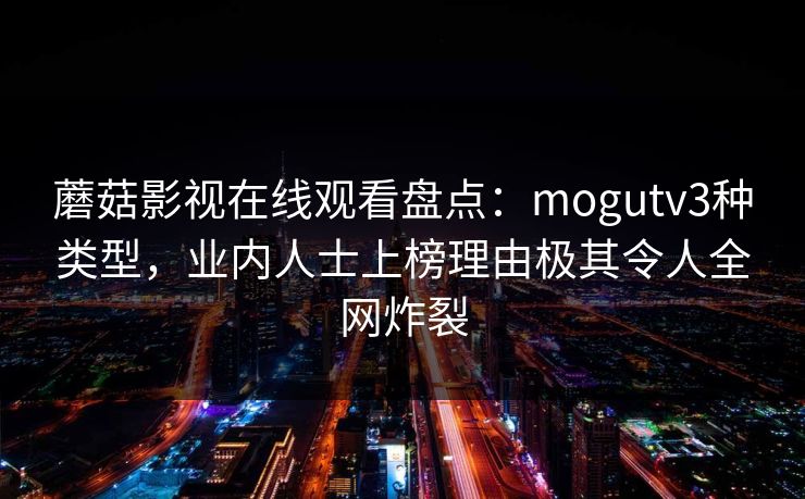 蘑菇影视在线观看盘点：mogutv3种类型，业内人士上榜理由极其令人全网炸裂