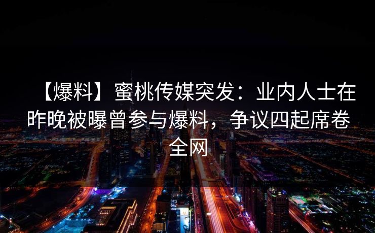 【爆料】蜜桃传媒突发：业内人士在昨晚被曝曾参与爆料，争议四起席卷全网