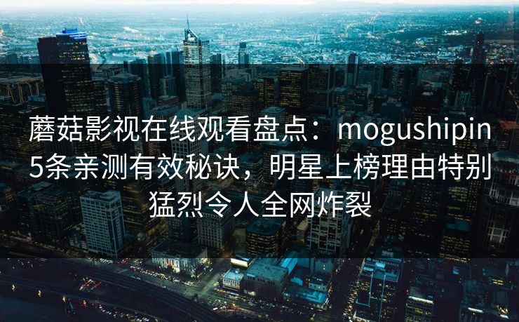 蘑菇影视在线观看盘点：mogushipin5条亲测有效秘诀，明星上榜理由特别猛烈令人全网炸裂