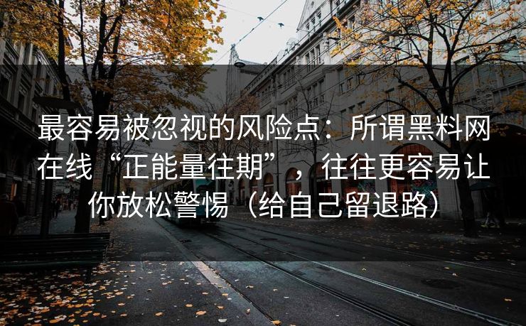 最容易被忽视的风险点:所谓黑料网在线“正能量往期”,往往更容易让你放松警惕(给自己留退路) 最容易被忽视的风险点:所谓黑料网在线“正能量往期”,往往更容易让你放松警惕(给自己留退路)