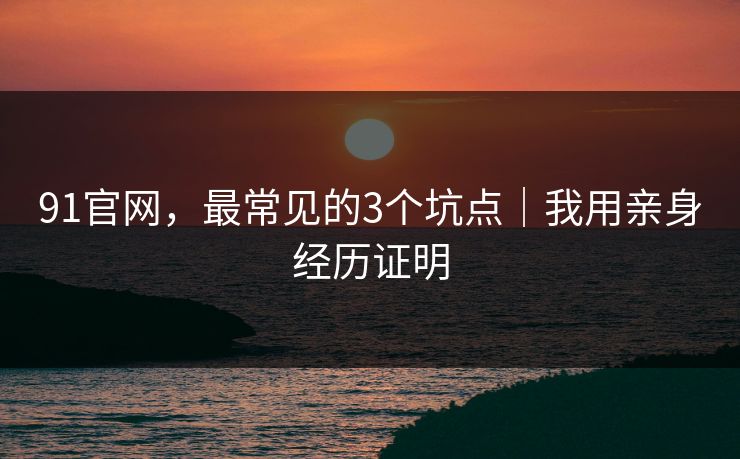 91官网,最常见的3个坑点|我用亲身经历证明 91官网,最常见的3个坑点|我用亲身经历证明