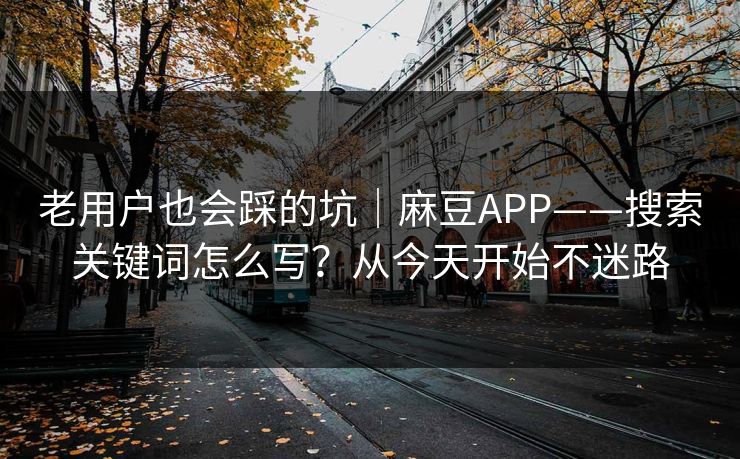 老用户也会踩的坑｜麻豆APP——搜索关键词怎么写？从今天开始不迷路