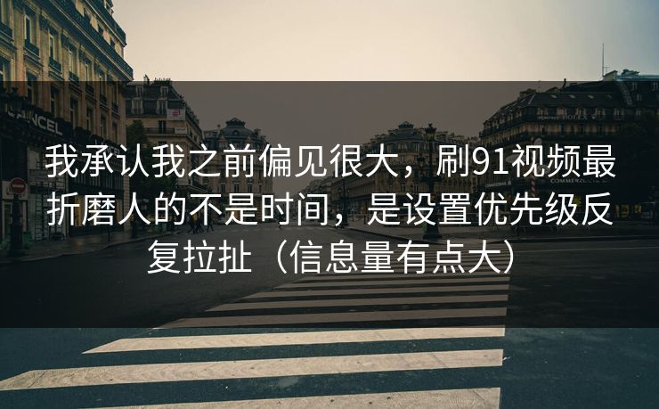 我承认我之前偏见很大，刷91视频最折磨人的不是时间，是设置优先级反复拉扯（信息量有点大）