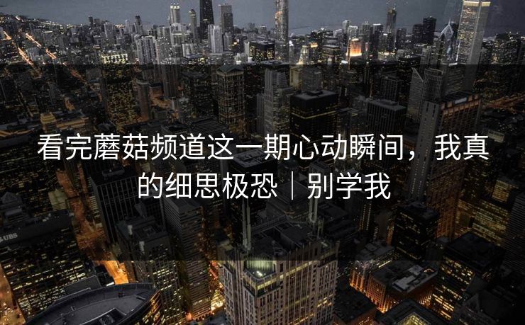 看完蘑菇频道这一期心动瞬间，我真的细思极恐｜别学我