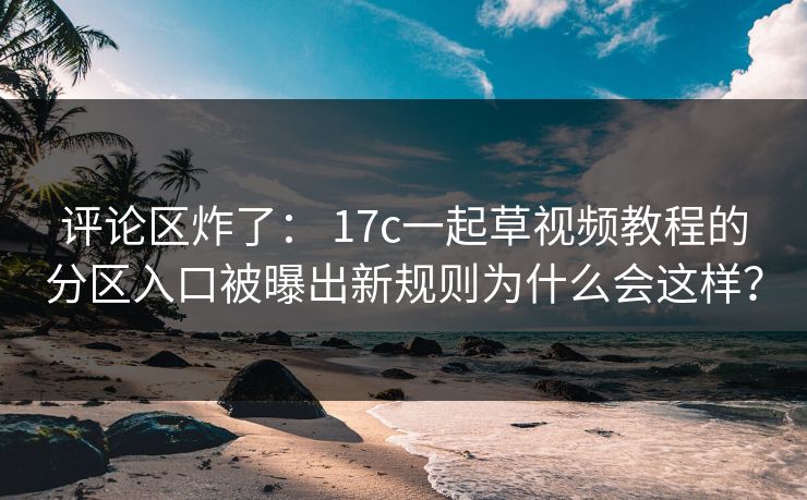评论区炸了： 17c一起草视频教程的分区入口被曝出新规则为什么会这样？