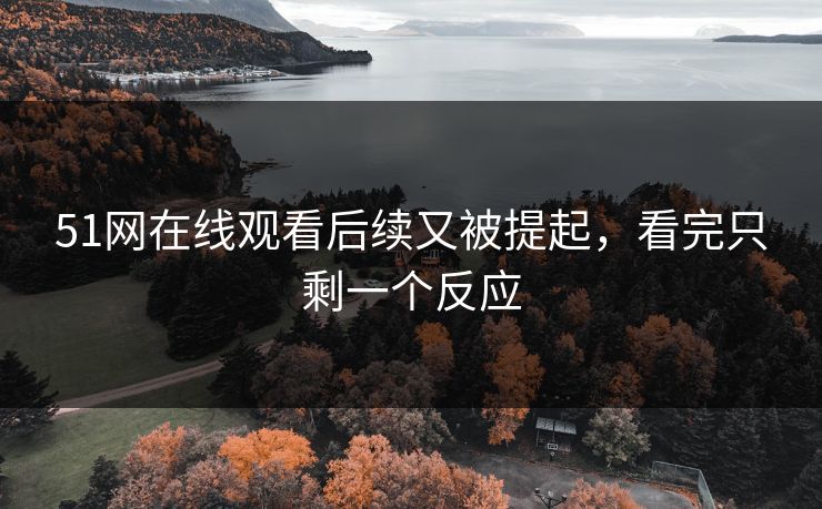 51网在线观看后续又被提起,看完只剩一个反应 51网在线观看后续又被提起,看完只剩一个反应