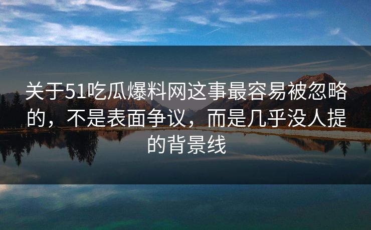 关于51吃瓜爆料网这事最容易被忽略的，不是表面争议，而是几乎没人提的背景线