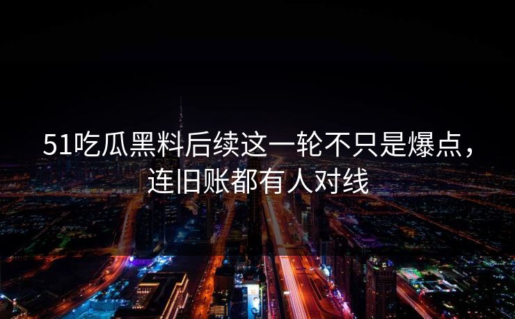 51吃瓜黑料后续这一轮不只是爆点,连旧账都有人对线 51吃瓜黑料后续这一轮不只是爆点,连旧账都有人对线