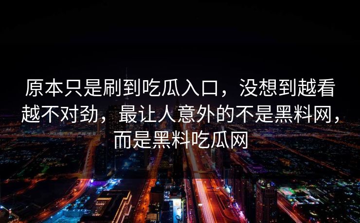 原本只是刷到吃瓜入口,没想到越看越不对劲,最让人意外的不是黑料网,而是黑料吃瓜网 原本只是刷到吃瓜入口,没想到越看越不对劲,最让人意外的不是黑料网,而是黑料吃瓜网