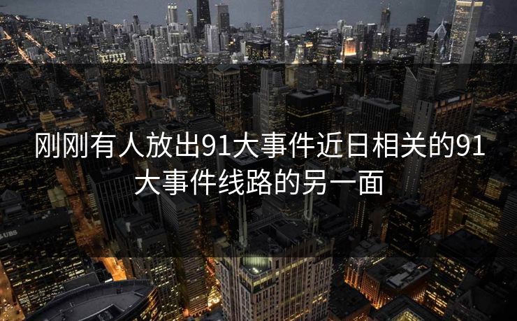 刚刚有人放出91大事件近日相关的91大事件线路的另一面